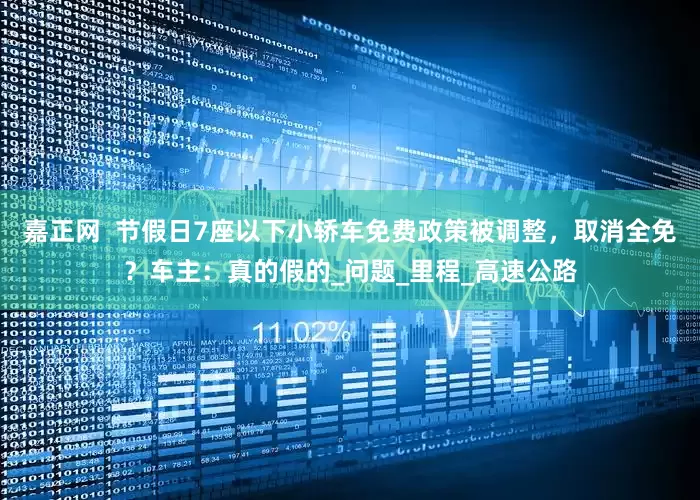 嘉正网  节假日7座以下小轿车免费政策被调整，取消全免？车主：真的假的_问题_里程_高速公路