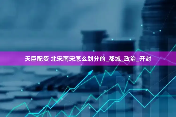 天臣配资 北宋南宋怎么划分的_都城_政治_开封
