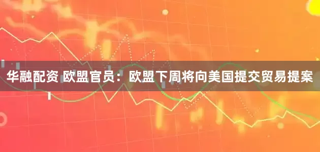 华融配资 欧盟官员：欧盟下周将向美国提交贸易提案