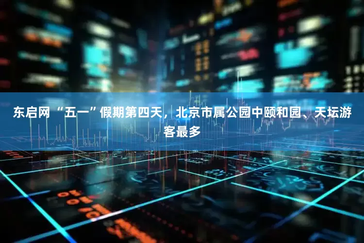 东启网 “五一”假期第四天，北京市属公园中颐和园、天坛游客最多