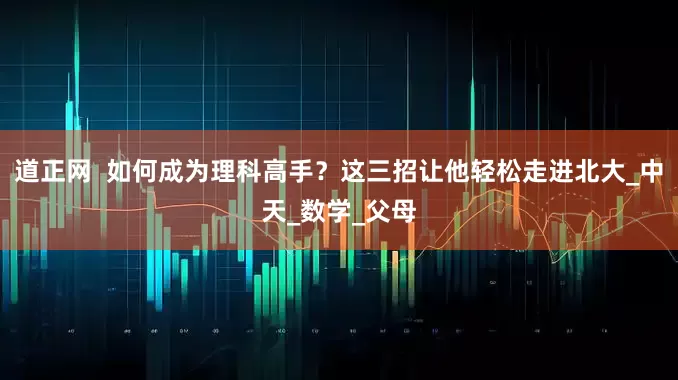 道正网  如何成为理科高手？这三招让他轻松走进北大_中天_数学_父母