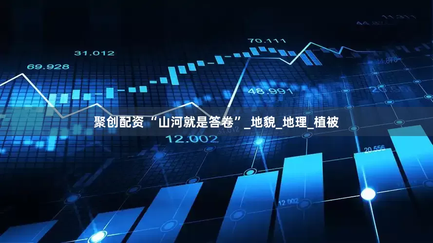 聚创配资 “山河就是答卷”_地貌_地理_植被