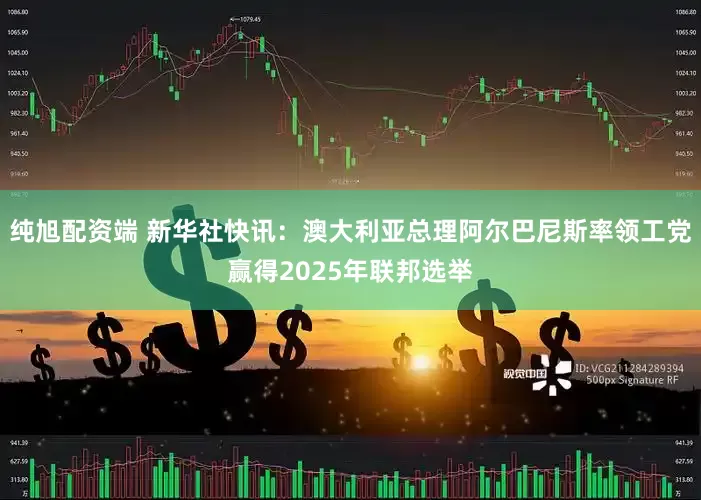 纯旭配资端 新华社快讯：澳大利亚总理阿尔巴尼斯率领工党赢得2025年联邦选举