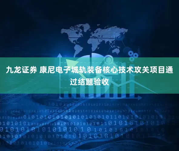 九龙证券 康尼电子城轨装备核心技术攻关项目通过结题验收