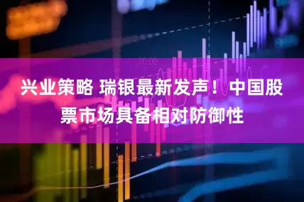 兴业策略 瑞银最新发声！中国股票市场具备相对防御性
