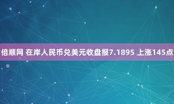倍顺网 在岸人民币兑美元收盘报7.1895 上涨145点