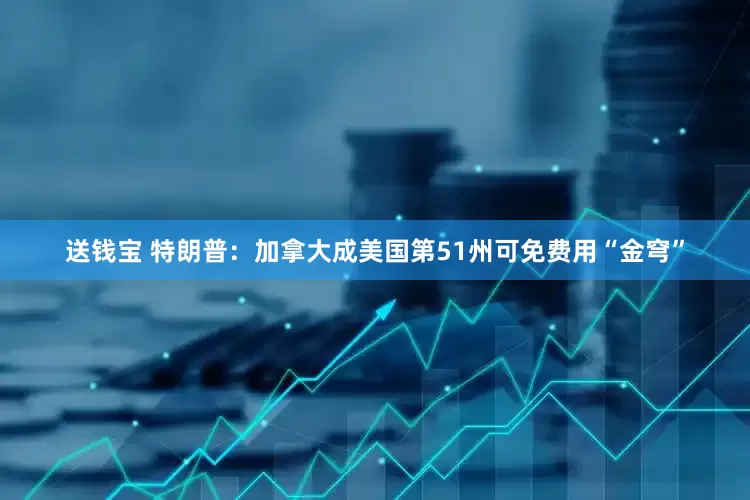 送钱宝 特朗普：加拿大成美国第51州可免费用“金穹”