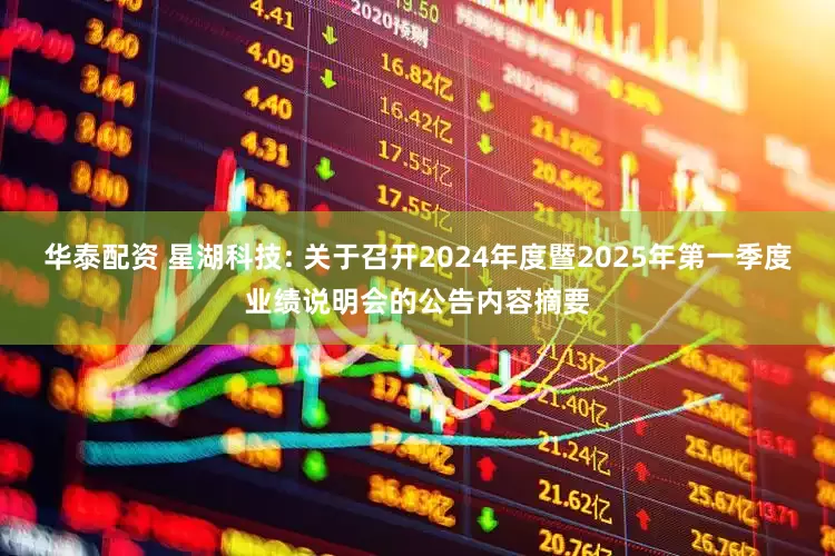 华泰配资 星湖科技: 关于召开2024年度暨2025年第一季度业绩说明会的公告内容摘要