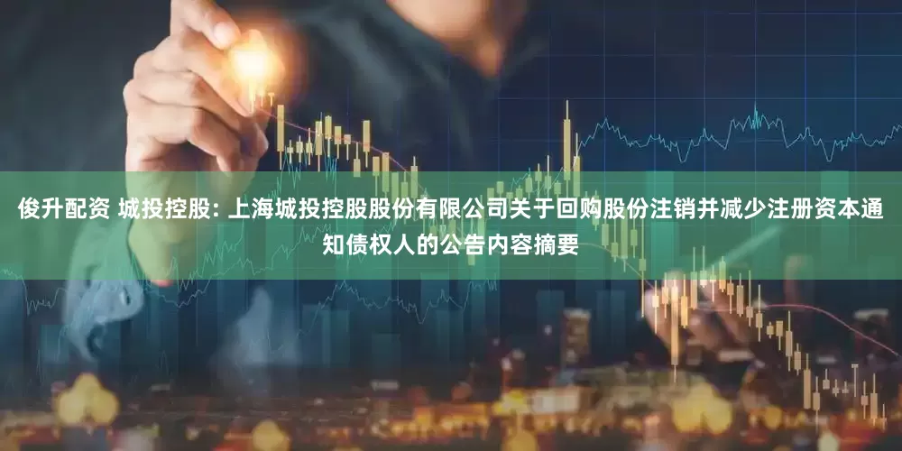 俊升配资 城投控股: 上海城投控股股份有限公司关于回购股份注销并减少注册资本通知债权人的公告内容摘要