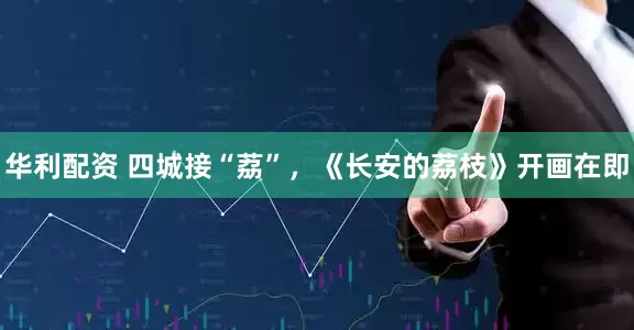 华利配资 四城接“荔”，《长安的荔枝》开画在即