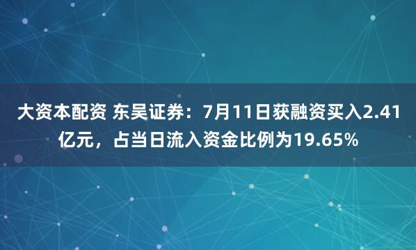 大资本配资 东吴证券：7月11日获融资买入2.41亿元，占当日流入资金比例为19.65%
