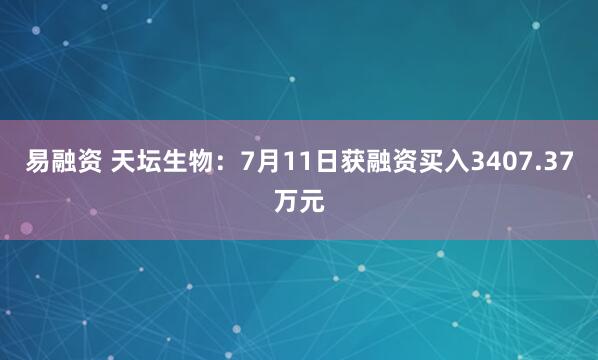 易融资 天坛生物：7月11日获融资买入3407.37万元