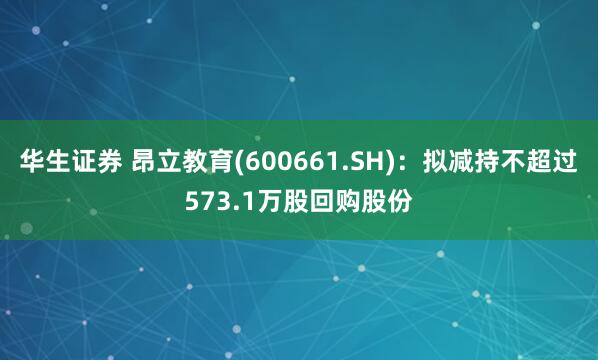 华生证券 昂立教育(600661.SH)：拟减持不超过573.1万股回购股份