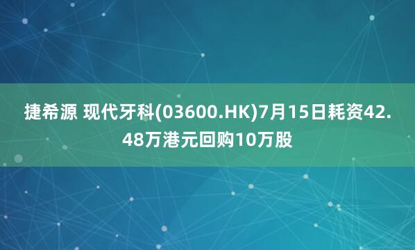 捷希源 现代牙科(03600.HK)7月15日耗资42.48万港元回购10万股