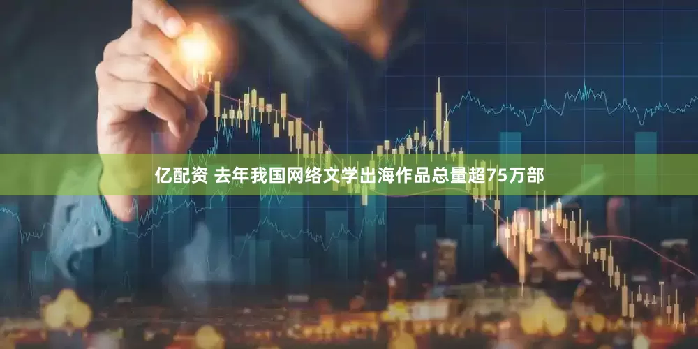 亿配资 去年我国网络文学出海作品总量超75万部