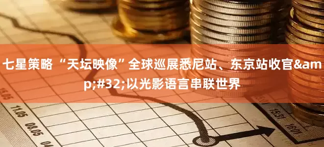 七星策略 “天坛映像”全球巡展悉尼站、东京站收官&#32;以光影语言串联世界