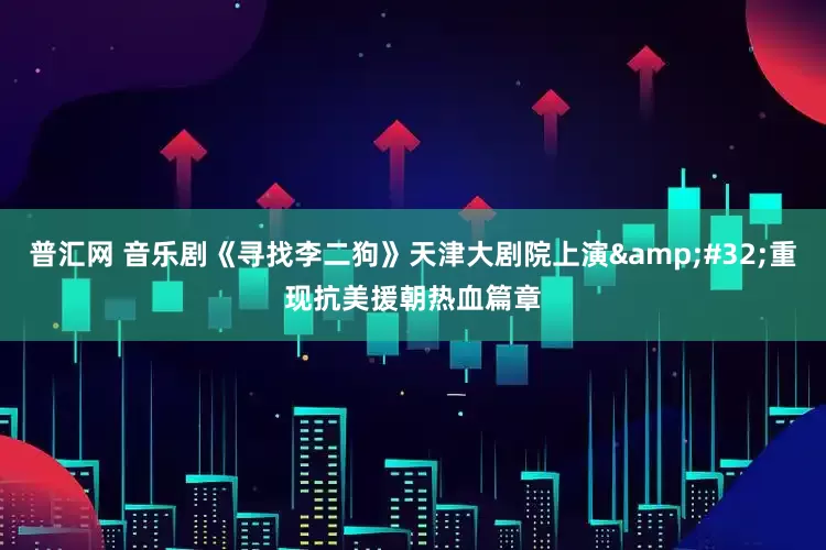 普汇网 音乐剧《寻找李二狗》天津大剧院上演&#32;重现抗美援朝热血篇章