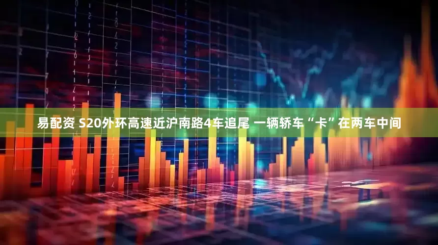 易配资 S20外环高速近沪南路4车追尾 一辆轿车“卡”在两车中间
