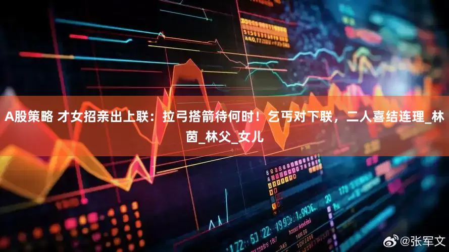 A股策略 才女招亲出上联：拉弓搭箭待何时！乞丐对下联，二人喜结连理_林茵_林父_女儿