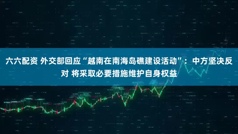 六六配资 外交部回应“越南在南海岛礁建设活动”：中方坚决反对 将采取必要措施维护自身权益