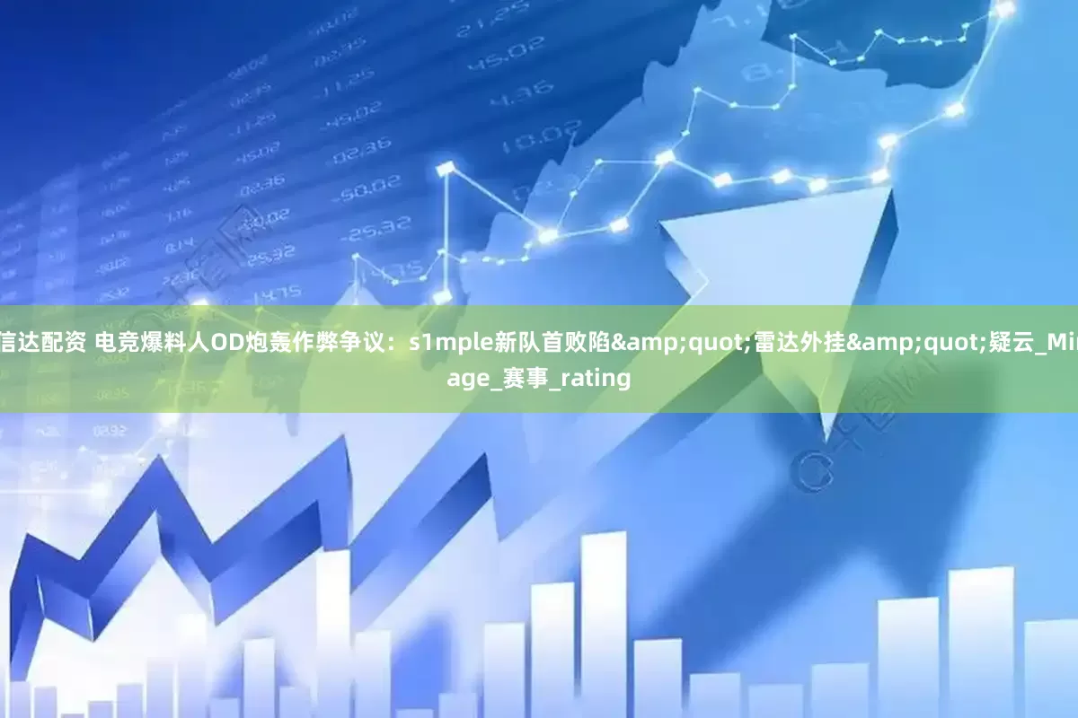 信达配资 电竞爆料人OD炮轰作弊争议：s1mple新队首败陷&quot;雷达外挂&quot;疑云_Mirage_赛事_rating