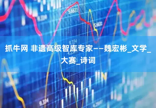 抓牛网 非遗高级智库专家——魏宏彬_文学_大赛_诗词
