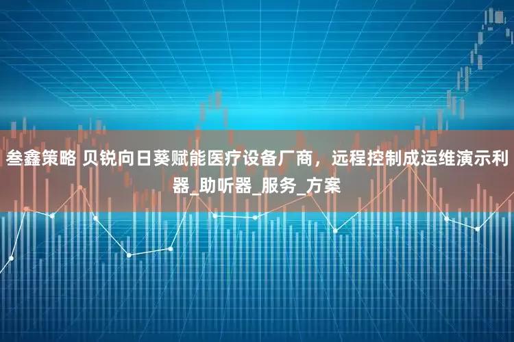 叁鑫策略 贝锐向日葵赋能医疗设备厂商，远程控制成运维演示利器_助听器_服务_方案