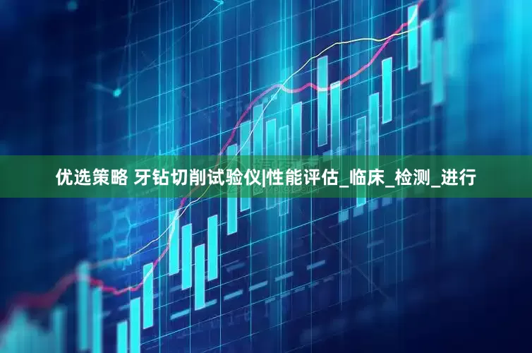 优选策略 牙钻切削试验仪|性能评估_临床_检测_进行
