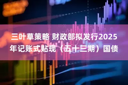 三叶草策略 财政部拟发行2025年记账式贴现（五十三期）国债