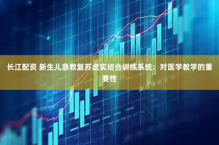 长江配资 新生儿急救复苏虚实结合训练系统：对医学教学的重要性