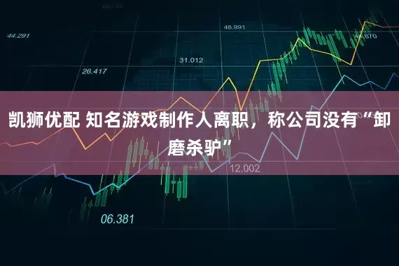 凯狮优配 知名游戏制作人离职，称公司没有“卸磨杀驴”