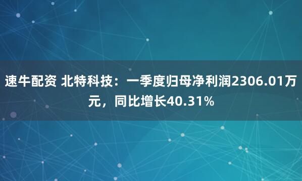 速牛配资 北特科技：一季度归母净利润2306.01万元，同比增长40.31%