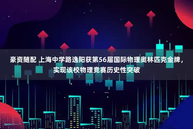 豪资随配 上海中学路逸阳获第56届国际物理奥林匹克金牌，实现该校物理竞赛历史性突破
