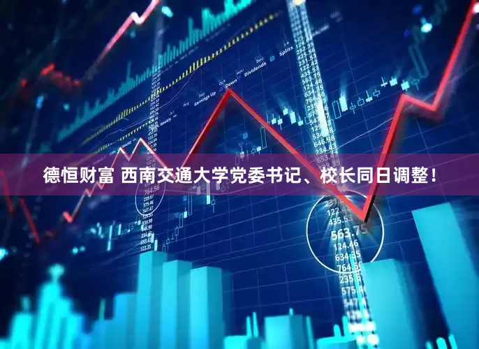 德恒财富 西南交通大学党委书记、校长同日调整！