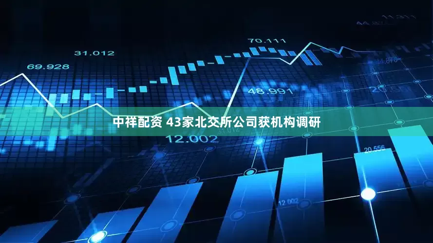 中祥配资 43家北交所公司获机构调研