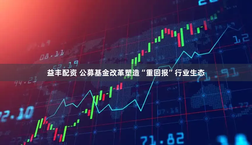 益丰配资 公募基金改革塑造“重回报”行业生态