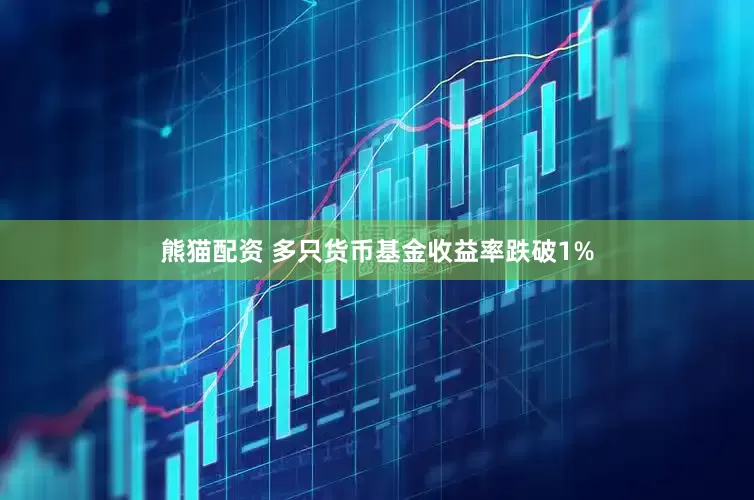 熊猫配资 多只货币基金收益率跌破1%